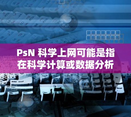 PsN 科学上网可能是指在科学计算或数据分析领域使用电脑的方法。如果指的是使用电脑进行科学计算或数据分析,那么以下是一些常用的方法和工具 PsN 科学上网可能是指在科学计算或数据分析领域使用电脑的方法。如果指的是使用电脑进行科学计算或数据分析,那么以下是一些常用的方法和工具