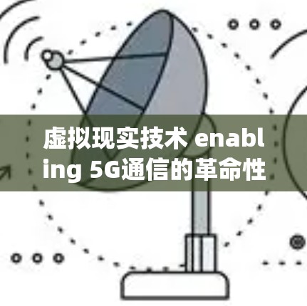 虚拟现实技术 enabling 5G通信的革命性突破 虚拟现实技术 enabling 5G通信的革命性突破