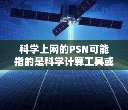 科学上网的PSN可能指的是科学计算工具或者特定的网站资源。以下是一些可能与科学相关的信息和资源 科学上网的PSN可能指的是科学计算工具或者特定的网站资源。以下是一些可能与科学相关的信息和资源