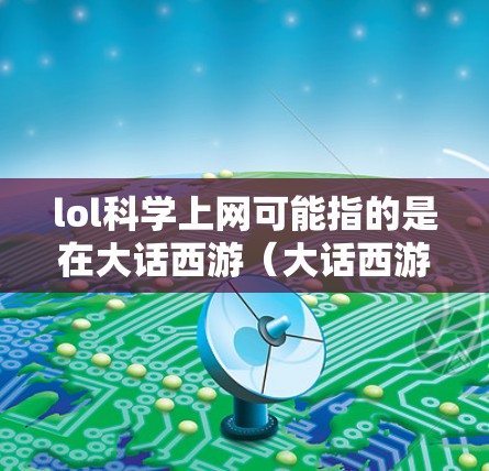 lol科学上网可能指的是在大话西游(大话西游)或原神等游戏中使用科学工具或资源来上网。以下是一些可能的解释和步骤 lol科学上网可能指的是在大话西游(大话西游)或原神等游戏中使用科学工具或资源来上网。以下是一些可能的解释和步骤