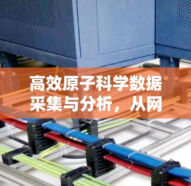 高效原子科学数据采集与分析,从网络到实验室的创新路径 高效原子科学数据采集与分析,从网络到实验室的创新路径