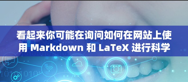 看起来你可能在询问如何在网站上使用 Markdown 和 LaTeX 进行科学公式或数学表达式的显示,尤其是可能涉及到 MathJax 看起来你可能在询问如何在网站上使用 Markdown 和 LaTeX 进行科学公式或数学表达式的显示,尤其是可能涉及到 MathJax
