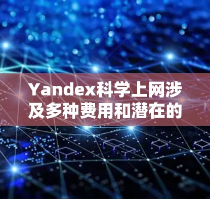 Yandex科学上网涉及多种费用和潜在的隐私和安全挑战。以下是一些关键点 Yandex科学上网涉及多种费用和潜在的隐私和安全挑战。以下是一些关键点