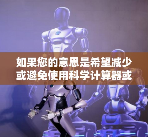 如果您的意思是希望减少或避免使用科学计算器或网络资源,比如编程工具、在线计算网站或学习工具,可以尝试以下方法 如果您的意思是希望减少或避免使用科学计算器或网络资源,比如编程工具、在线计算网站或学习工具,可以尝试以下方法