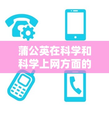 蒲公英在科学和科学上网方面的信息可以通过以下步骤获取 蒲公英在科学和科学上网方面的信息可以通过以下步骤获取