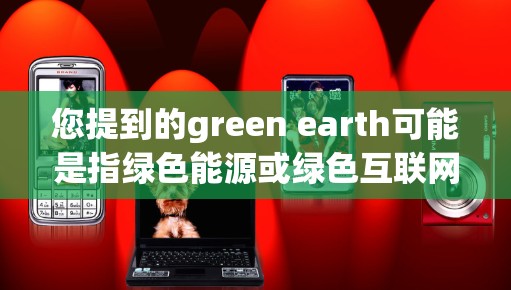 您提到的green earth可能是指绿色能源或绿色互联网的概念。绿色互联网是通过绿色技术实现互联网服务的另一种方式,例如使用可再生能源驱动的网络设备,或者通过绿色网络基础设施来优化互联网服务 您提到的green earth可能是指绿色能源或绿色互联网的概念。绿色互联网是通过绿色技术实现互联网服务的另一种方式,例如使用可再生能源驱动的网络设备,或者通过绿色网络基础设施来优化互联网服务