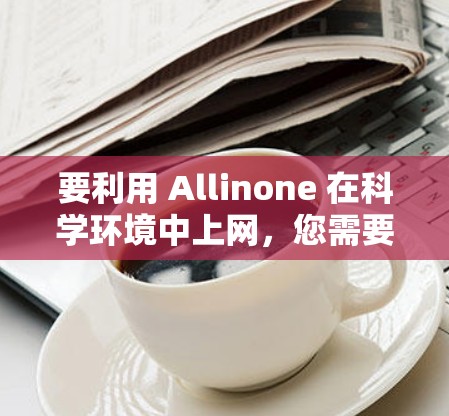 要利用 Allinone 在科学环境中上网,您需要按照以下步骤进行 要利用 Allinone 在科学环境中上网,您需要按照以下步骤进行