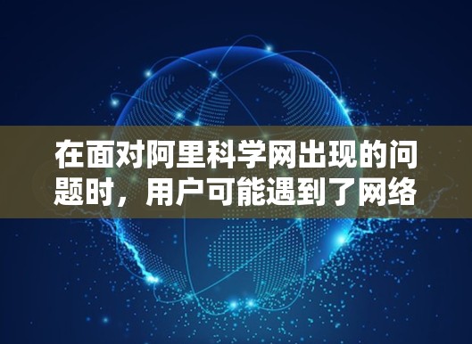 在面对阿里科学网出现的问题时,用户可能遇到了网络上的困难或异常情况。以下是针对这种情况的逐步解决方案 在面对阿里科学网出现的问题时,用户可能遇到了网络上的困难或异常情况。以下是针对这种情况的逐步解决方案