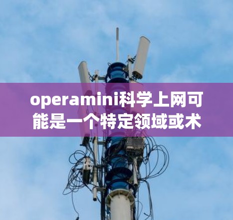 operamini科学上网可能是一个特定领域或术语的缩写,但目前没有足够的上下文来确定其具体含义。如果你指的是在科学领域使用互联网的某些服务、工具或资源,请提供更多背景信息,以便我更好地帮助你 operamini科学上网可能是一个特定领域或术语的缩写,但目前没有足够的上下文来确定其具体含义。如果你指的是在科学领域使用互联网的某些服务、工具或资源,请提供更多背景信息,以便我更好地帮助你