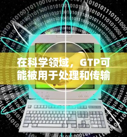 在科学领域,GTP可能被用于处理和传输科学数据,比如 在科学领域,GTP可能被用于处理和传输科学数据,比如