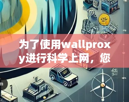 为了使用wallproxy进行科学上网,您可以按照以下步骤进行 为了使用wallproxy进行科学上网,您可以按照以下步骤进行