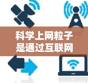 科学上网粒子是通过互联网推动科学研究、教育和创新的重要方式,涉及多个领域和方面。以下是对科学上网粒子的详细分析和总结 科学上网粒子是通过互联网推动科学研究、教育和创新的重要方式,涉及多个领域和方面。以下是对科学上网粒子的详细分析和总结