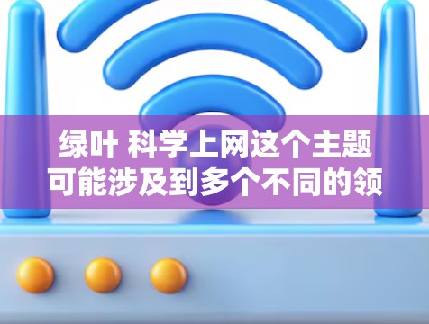 绿叶 科学上网这个主题可能涉及到多个不同的领域,具体含义取决于上下文。以下是一些可能的解释和展开方向 绿叶 科学上网这个主题可能涉及到多个不同的领域,具体含义取决于上下文。以下是一些可能的解释和展开方向