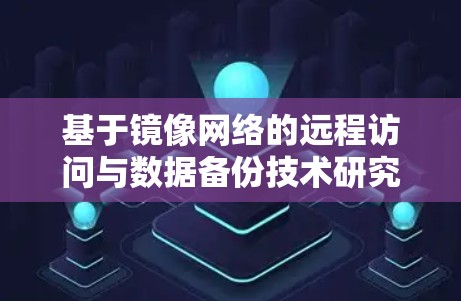 基于镜像网络的远程访问与数据备份技术研究 基于镜像网络的远程访问与数据备份技术研究