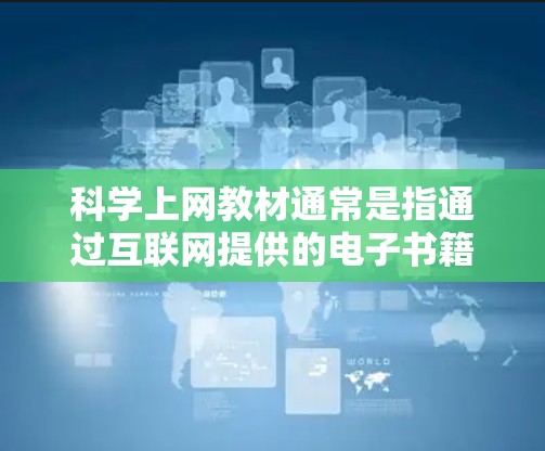科学上网教材通常是指通过互联网提供的电子书籍、在线课程、视频教程、实验指南、工具和其他学习资源来学习科学知识的材料。以下是一些常见的科学上网教材类型,供你参考 科学上网教材通常是指通过互联网提供的电子书籍、在线课程、视频教程、实验指南、工具和其他学习资源来学习科学知识的材料。以下是一些常见的科学上网教材类型,供你参考
