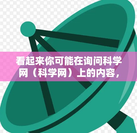 看起来你可能在询问科学网(科学网)上的内容,特别是关于科学文章、论文、新闻等。科学网是一个专业的科学信息平台,提供大量科学领域的学术资源,包括论文、研究报告、会议记录、新闻等 看起来你可能在询问科学网(科学网)上的内容,特别是关于科学文章、论文、新闻等。科学网是一个专业的科学信息平台,提供大量科学领域的学术资源,包括论文、研究报告、会议记录、新闻等