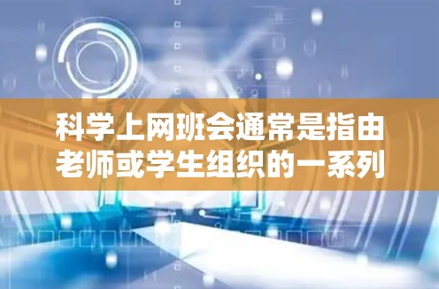 科学上网班会通常是指由老师或学生组织的一系列课程或活动,旨在通过网络平台学习科学知识或技术。以下是一些可能涉及的内容,帮助你更好地理解 科学上网班会通常是指由老师或学生组织的一系列课程或活动,旨在通过网络平台学习科学知识或技术。以下是一些可能涉及的内容,帮助你更好地理解