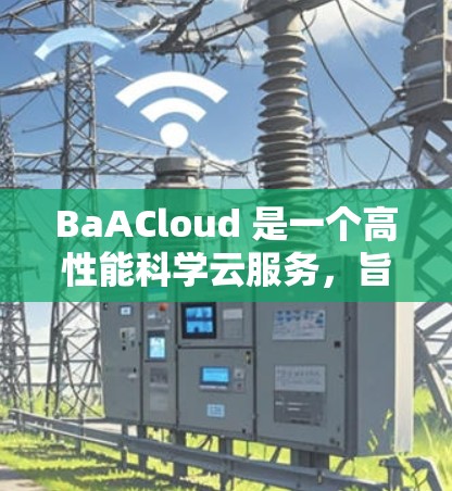 BaACloud 是一个高性能科学云服务,旨在为科学用户提供高效的数据处理和计算能力。以下是对 BaACloud 的详细介绍 BaACloud 是一个高性能科学云服务,旨在为科学用户提供高效的数据处理和计算能力。以下是对 BaACloud 的详细介绍