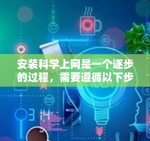安装科学上网是一个逐步的过程,需要遵循以下步骤,确保每一步都正确执行。以下是详细的指南 安装科学上网是一个逐步的过程,需要遵循以下步骤,确保每一步都正确执行。以下是详细的指南