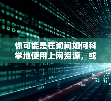 你可能是在询问如何科学地使用上网资源,或者你想了解是否科学上网指的是什么。以下是一些可能的解释和建议 你可能是在询问如何科学地使用上网资源,或者你想了解是否科学上网指的是什么。以下是一些可能的解释和建议