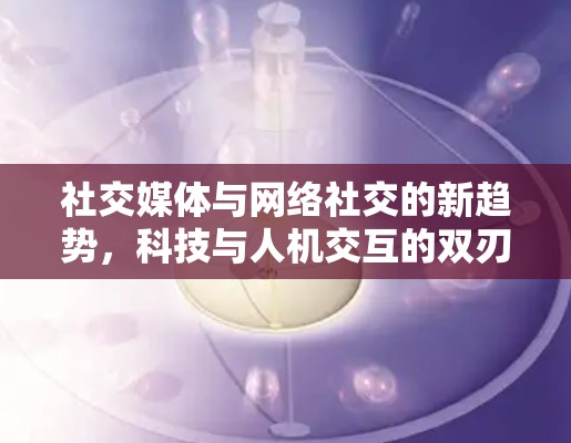 社交媒体与网络社交的新趋势,科技与人机交互的双刃剑 社交媒体与网络社交的新趋势,科技与人机交互的双刃剑