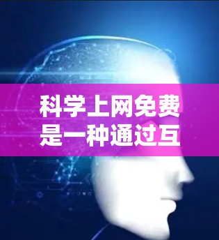科学上网免费是一种通过互联网获取科学知识的方式,通常指利用免费的在线资源、平台或工具来进行学习。以下是对这一概念的详细分析 科学上网免费是一种通过互联网获取科学知识的方式,通常指利用免费的在线资源、平台或工具来进行学习。以下是对这一概念的详细分析