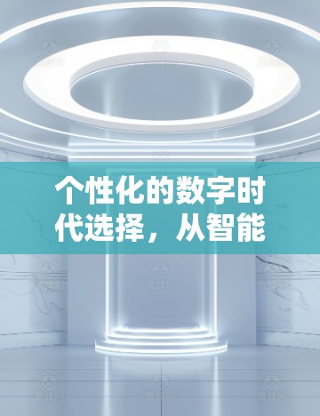 个性化的数字时代选择,从智能设备到个性化服务 个性化的数字时代选择,从智能设备到个性化服务
