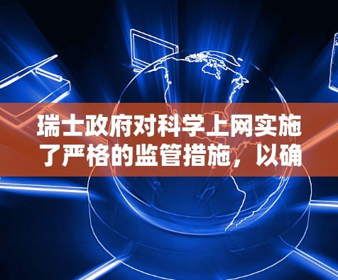 瑞士政府对科学上网实施了严格的监管措施,以确保网络环境的安全和秩序。以下是对瑞士科学上网监管的详细分析 瑞士政府对科学上网实施了严格的监管措施,以确保网络环境的安全和秩序。以下是对瑞士科学上网监管的详细分析
