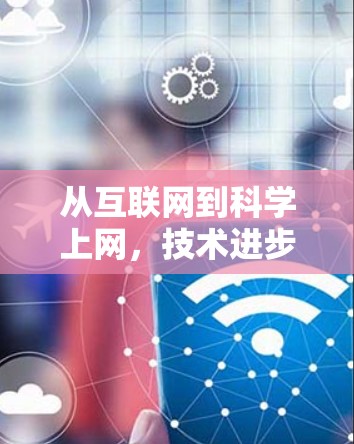 从互联网到科学上网,技术进步与人类文明的突破 从互联网到科学上网,技术进步与人类文明的突破