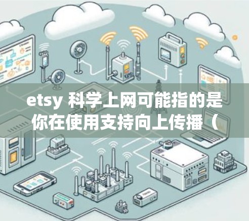 etsy 科学上网可能指的是你在使用支持向上传播（etsy）这个平台，用于分享或讨论科学相关的内容或活动。以下是一些可能的解释和建议