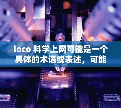 loco 科学上网可能是一个具体的术语或表述，可能在某些特定领域或文化背景中使用。为了更好地理解，我需要更多的上下文信息