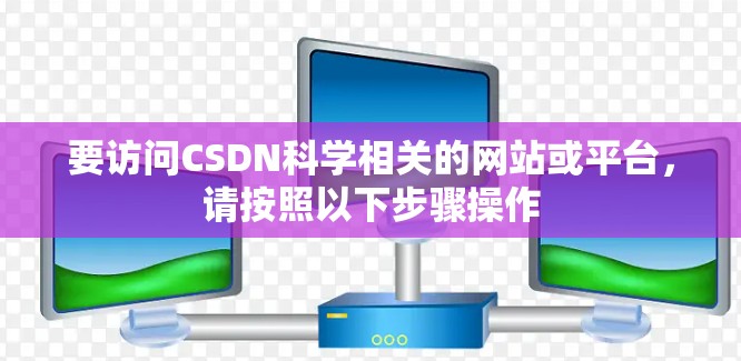 要访问CSDN科学相关的网站或平台,请按照以下步骤操作 要访问CSDN科学相关的网站或平台,请按照以下步骤操作