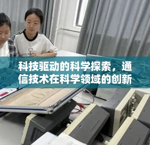 科技驱动的科学探索,通信技术在科学领域的创新与发展 科技驱动的科学探索,通信技术在科学领域的创新与发展