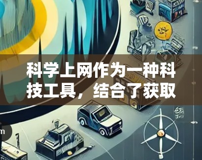 科学上网作为一种科技工具,结合了获取科学知识、进行实验研究和探索科学领域的多种可能性。以下是对其发展的几个关键因素的分析 科学上网作为一种科技工具,结合了获取科学知识、进行实验研究和探索科学领域的多种可能性。以下是对其发展的几个关键因素的分析