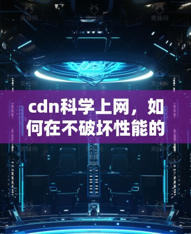 cdn科学上网,如何在不破坏性能的前提下,享受更安全的上网体验 cdn科学上网,如何在不破坏性能的前提下,享受更安全的上网体验