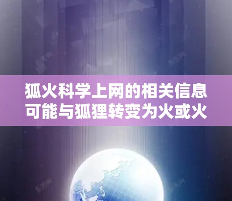 狐火科学上网的相关信息可能与狐狸转变为火或火转化为狐狸的生物学过程有关。以下是对这一问题的详细分析 狐火科学上网的相关信息可能与狐狸转变为火或火转化为狐狸的生物学过程有关。以下是对这一问题的详细分析