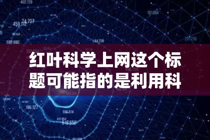 红叶科学上网这个标题可能指的是利用科学方法和互联网技术来欣赏和保护秋天的红叶。以下是关于红叶科学上网的详细解释 红叶科学上网这个标题可能指的是利用科学方法和互联网技术来欣赏和保护秋天的红叶。以下是关于红叶科学上网的详细解释