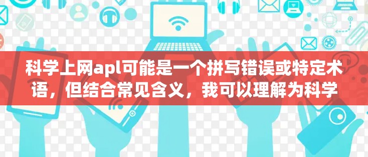 科学上网apl可能是一个拼写错误或特定术语，但结合常见含义，我可以理解为科学应用或科学网站。科学和上网结合，可能指的是科学计算或科学应用的网站。以下是一些可能相关的信息和资源