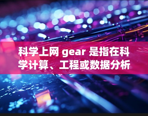科学上网 gear 是指在科学计算、工程或数据分析领域中使用的特定设备或工具。这些设备通常具备更高的性能、更强的功能和更多的支持，适合进行复杂的科学计算和实验。以下是一些可能的解释和应用领域