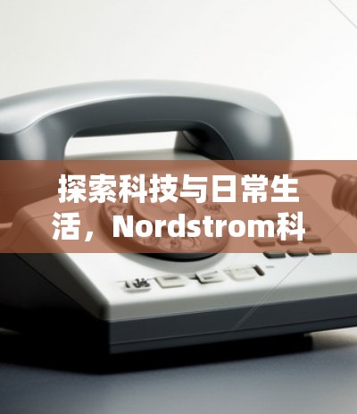 探索科技与日常生活,Nordstrom科学上网的未来 探索科技与日常生活,Nordstrom科学上网的未来