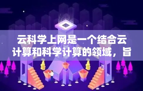 云科学上网是一个结合云计算和科学计算的领域,旨在利用云服务支持科学研究和工程设计。以下是对该领域的概述和学习建议 云科学上网是一个结合云计算和科学计算的领域,旨在利用云服务支持科学研究和工程设计。以下是对该领域的概述和学习建议
