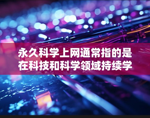 永久科学上网通常指的是在科技和科学领域持续学习和探索，保持对科学知识的持续关注和更新。为了永久坚持对科学的投入，可以采取以下方法