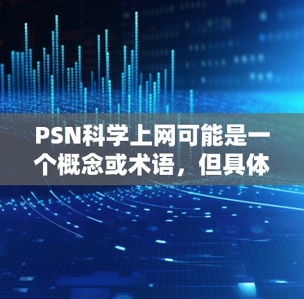 PSN科学上网可能是一个概念或术语,但具体含义需要进一步明确。以下是一些可能的解释和建议 PSN科学上网可能是一个概念或术语,但具体含义需要进一步明确。以下是一些可能的解释和建议