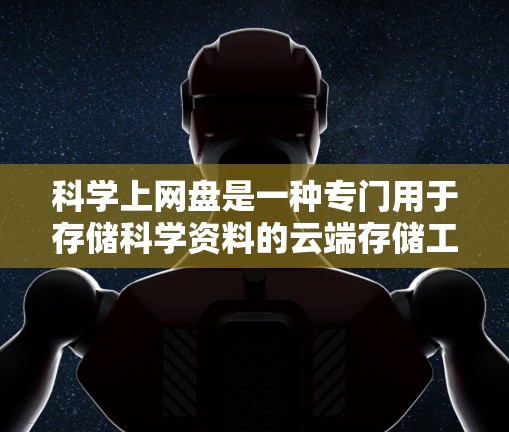 科学上网盘是一种专门用于存储科学资料的云端存储工具，具有存储效率高、分文件夹功能显著的特点。以下是对科学上网盘的详细解释