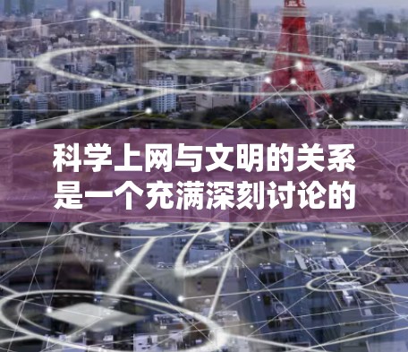 科学上网与文明的关系是一个充满深刻讨论的话题。科学是文明的重要基石,而科学上网则在这个过程中扮演着关键角色。以下是一篇关于科学上网与文明的深入探讨,旨在平衡科学知识与文明价值观 科学上网与文明的关系是一个充满深刻讨论的话题。科学是文明的重要基石,而科学上网则在这个过程中扮演着关键角色。以下是一篇关于科学上网与文明的深入探讨,旨在平衡科学知识与文明价值观