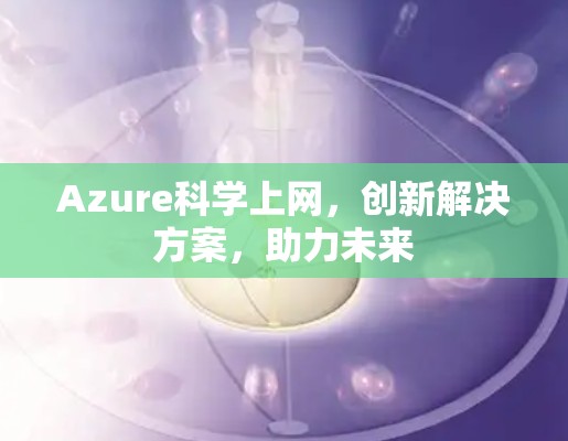 Azure科学上网，创新解决方案，助力未来