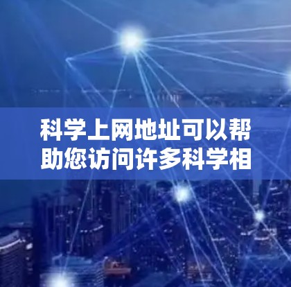 科学上网地址可以帮助您访问许多科学相关资源。以下是一些常见情况下的指导方针