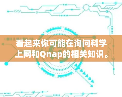 看起来你可能在询问科学上网和Qnap的相关知识。以下是一些可能的解释