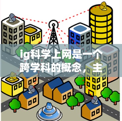 ig科学上网是一个跨学科的概念，主要涉及信息流和知识传播科学的实践应用。以下是对ig科学上网的详细解析