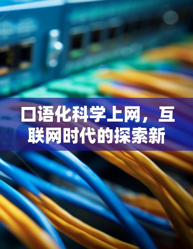 口语化科学上网,互联网时代的探索新路径 口语化科学上网,互联网时代的探索新路径